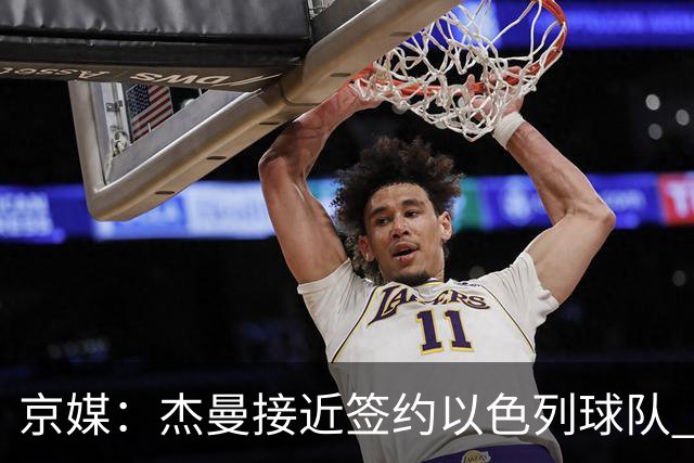 京媒：杰曼接近签约以色列球队 下赛季大概率不在首钢